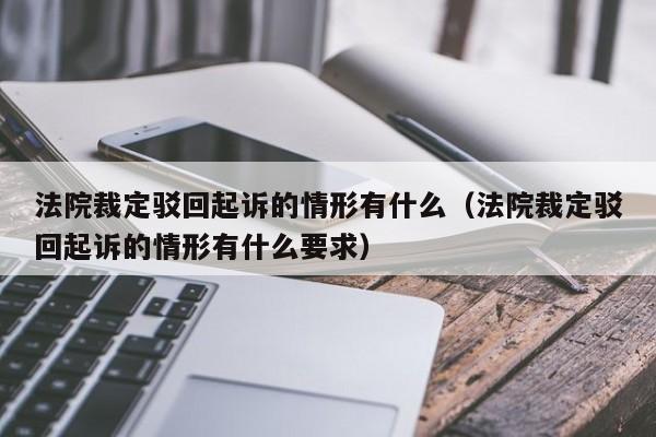 法院裁定驳回起诉的情形有什么（法院裁定驳回起诉的情形有什么要求）