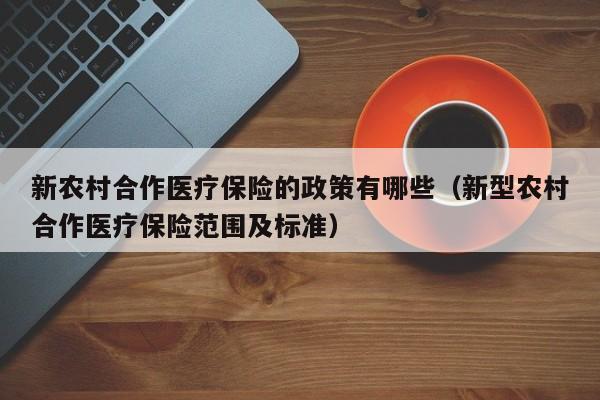 新农村合作医疗保险的政策有哪些（新型农村合作医疗保险范围及标准）
