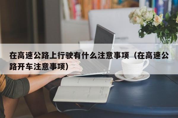 在高速公路上行驶有什么注意事项（在高速公路开车注意事项）